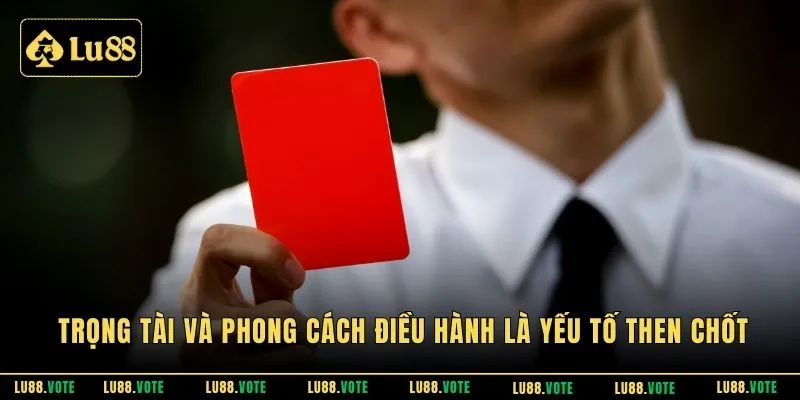 Trọng tài và phong cách điều hành là yếu tố then chốt